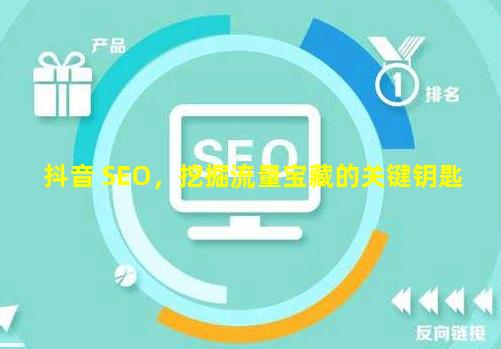 抖音 SEO，挖掘流量宝藏的关键钥匙